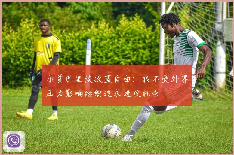 小贾巴里谈投篮自由：我不受外界压力影响继续追求进攻机会