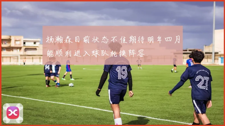 杨瀚森目前状态不佳期待明年四月能顺利进入球队轮换阵容