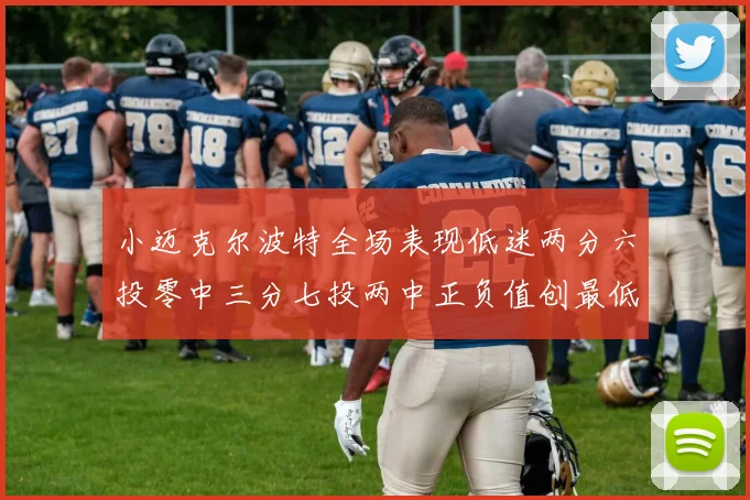 小迈克尔波特全场表现低迷两分六投零中三分七投两中正负值创最低纪录