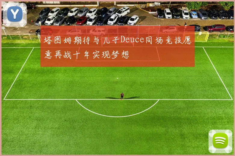 塔图姆期待与儿子Deuce同场竞技愿意再战十年实现梦想