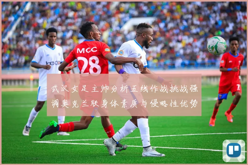 武汉女足主帅分析五线作战挑战强调奥克兰联身体素质与侵略性优势