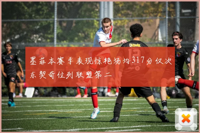 墨菲本赛季表现惊艳场均317分仅次东契奇位列联盟第二