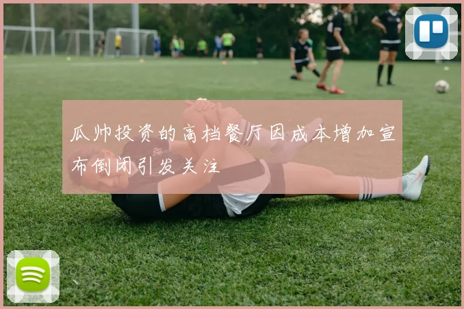 瓜帅投资的高档餐厅因成本增加宣布倒闭引发关注