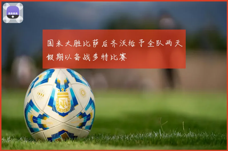 国米大胜比萨后齐沃给予全队两天假期以备战多特比赛