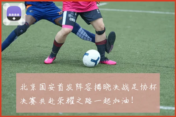 北京国安首发阵容揭晓决战足协杯决赛共赴荣耀之路一起加油！